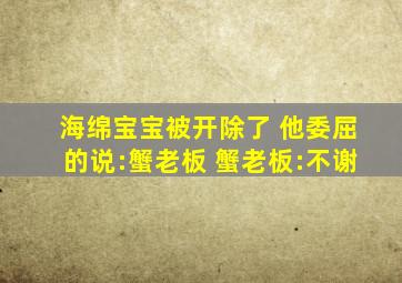 海绵宝宝被开除了 他委屈的说:蟹老板 蟹老板:不谢